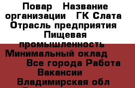 Повар › Название организации ­ ГК Слата › Отрасль предприятия ­ Пищевая промышленность › Минимальный оклад ­ 23 000 - Все города Работа » Вакансии   . Владимирская обл.,Вязниковский р-н